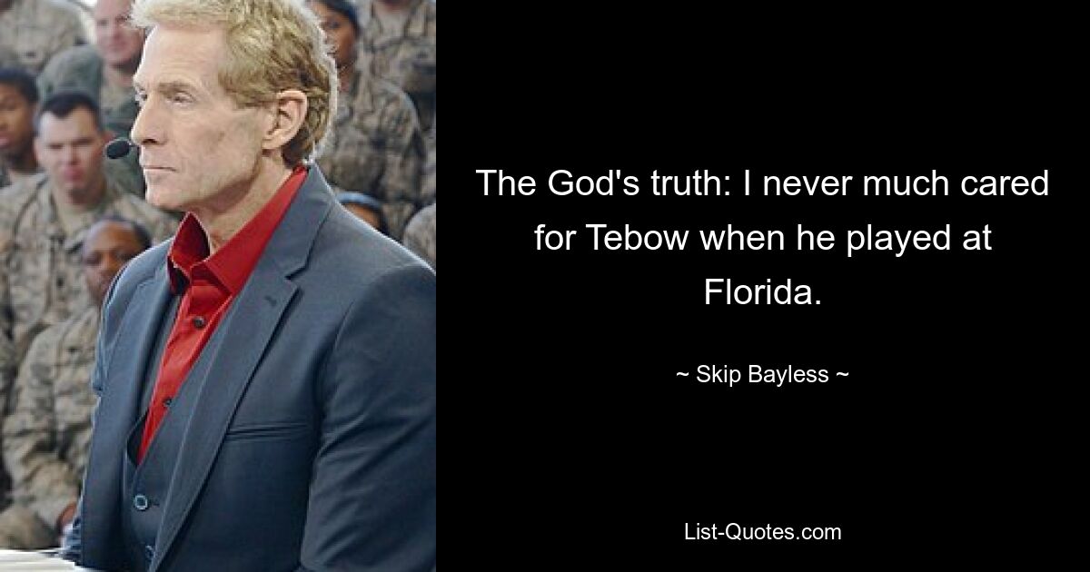 The God's truth: I never much cared for Tebow when he played at Florida. — © Skip Bayless