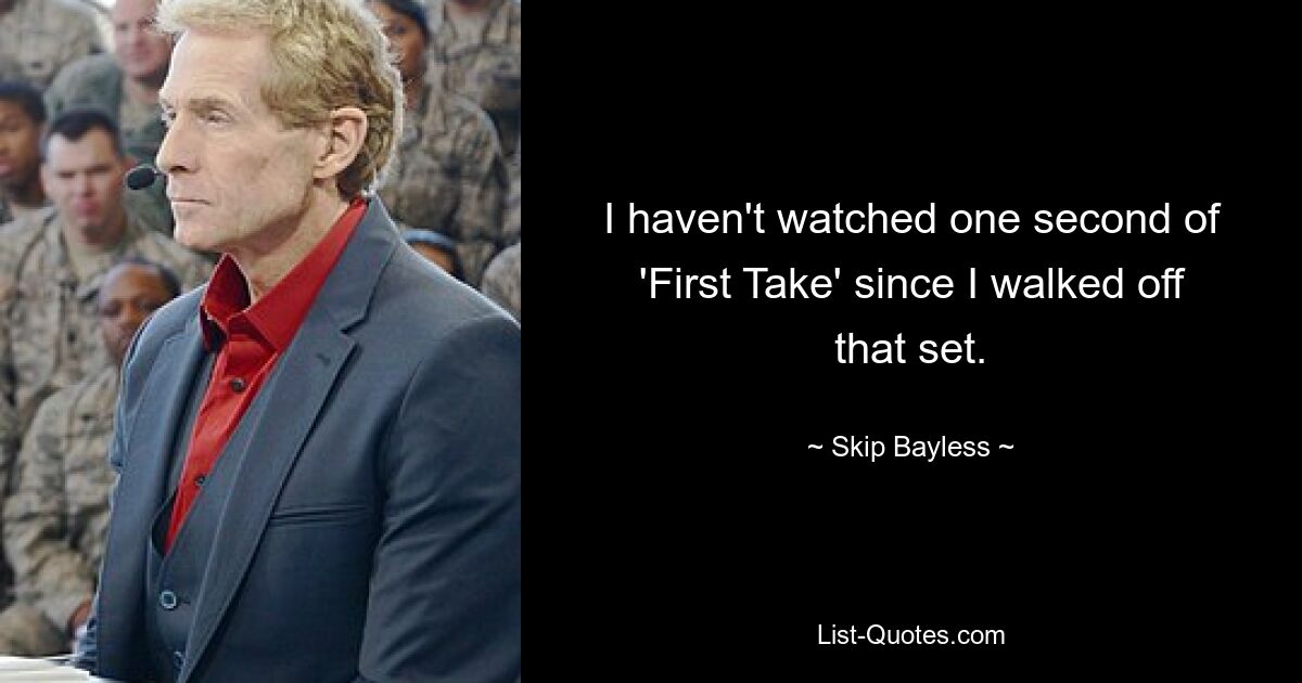 I haven't watched one second of 'First Take' since I walked off that set. — © Skip Bayless