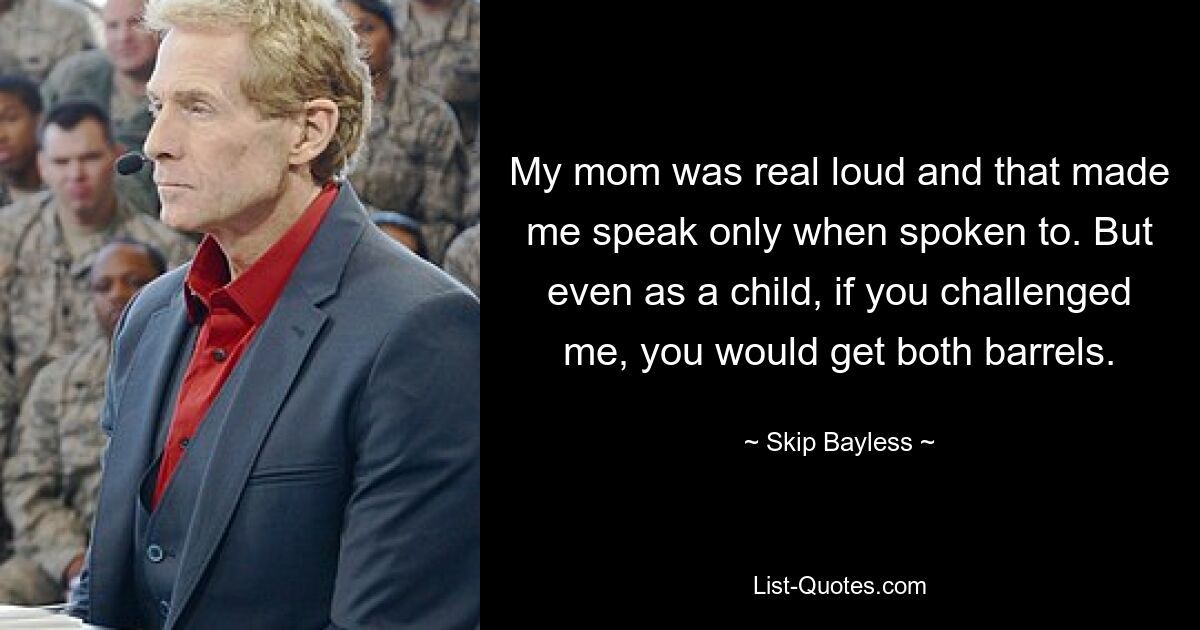 My mom was real loud and that made me speak only when spoken to. But even as a child, if you challenged me, you would get both barrels. — © Skip Bayless