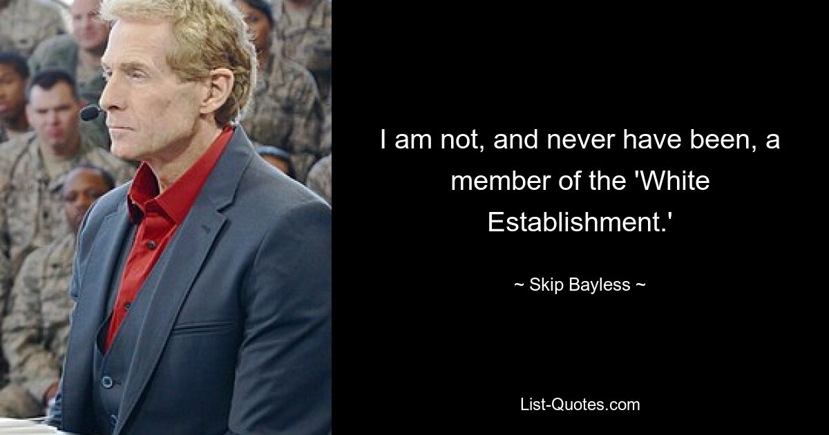 I am not, and never have been, a member of the 'White Establishment.' — © Skip Bayless