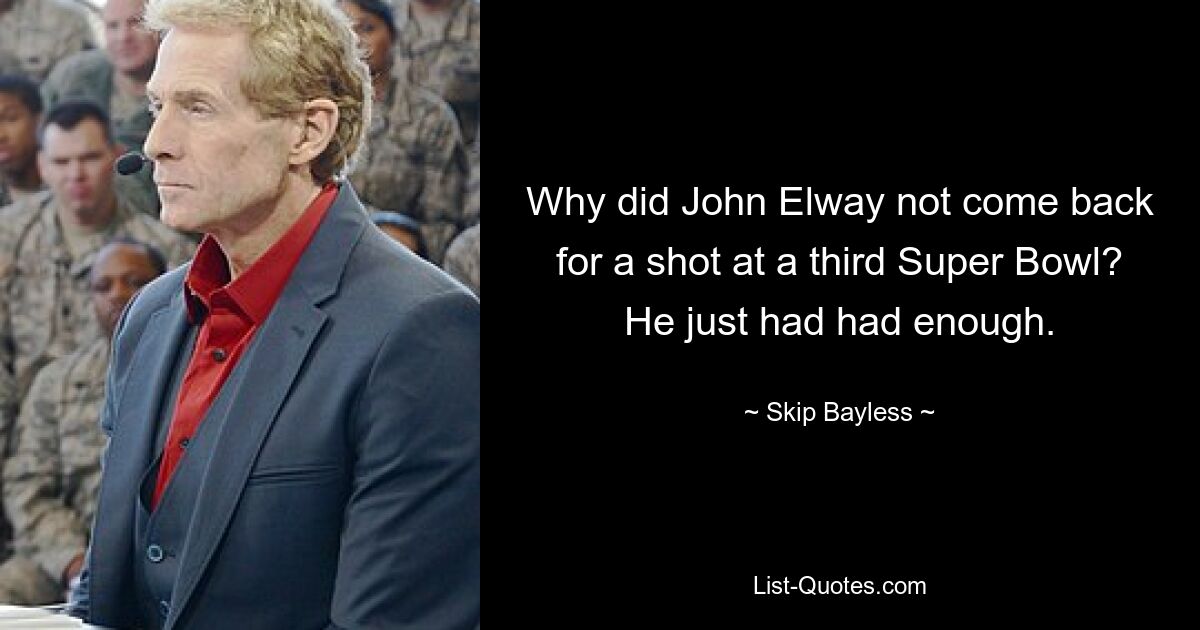 Why did John Elway not come back for a shot at a third Super Bowl? He just had had enough. — © Skip Bayless