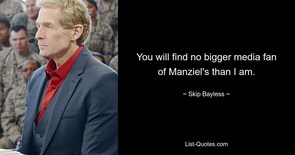 You will find no bigger media fan of Manziel's than I am. — © Skip Bayless