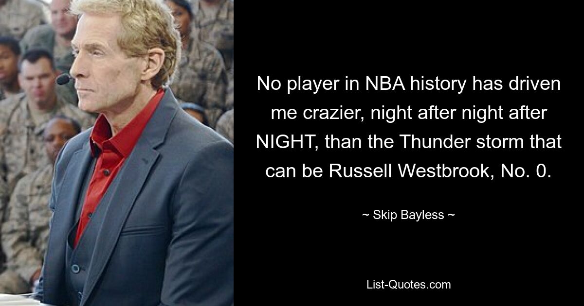 No player in NBA history has driven me crazier, night after night after NIGHT, than the Thunder storm that can be Russell Westbrook, No. 0. — © Skip Bayless