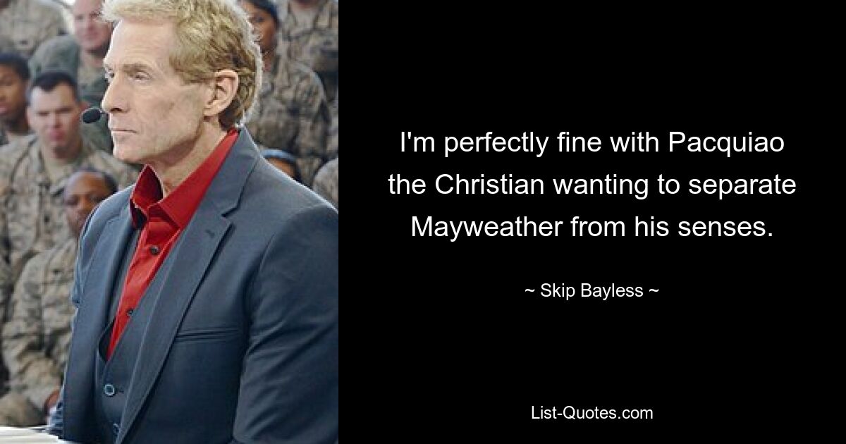 I'm perfectly fine with Pacquiao the Christian wanting to separate Mayweather from his senses. — © Skip Bayless