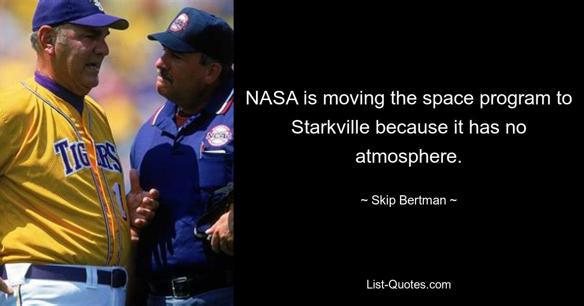 NASA is moving the space program to Starkville because it has no atmosphere. — © Skip Bertman