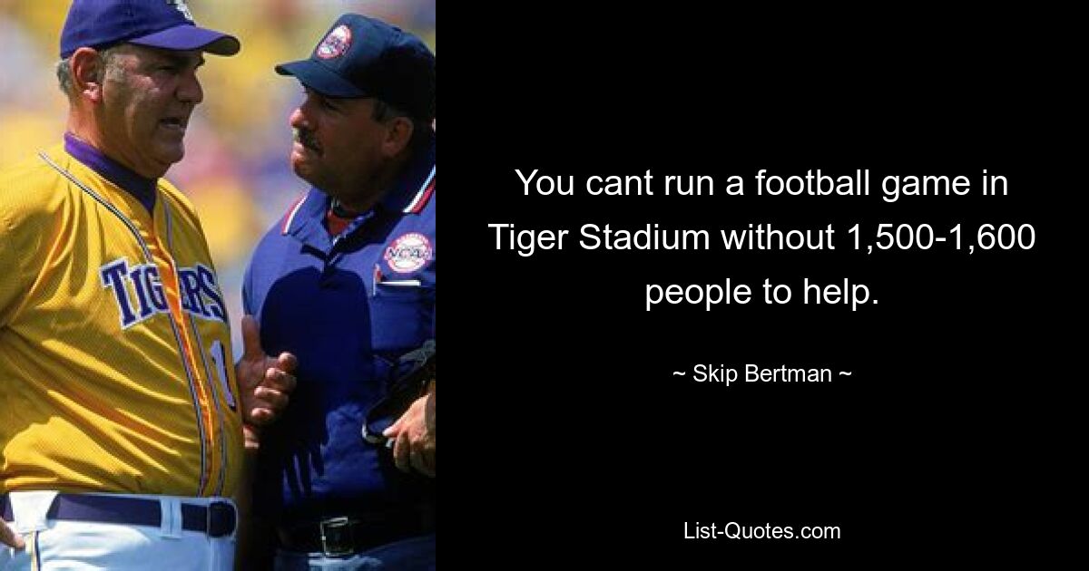 You cant run a football game in Tiger Stadium without 1,500-1,600 people to help. — © Skip Bertman