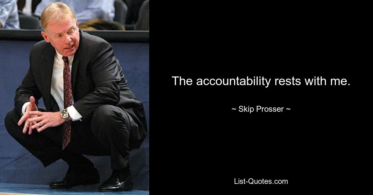 The accountability rests with me. — © Skip Prosser