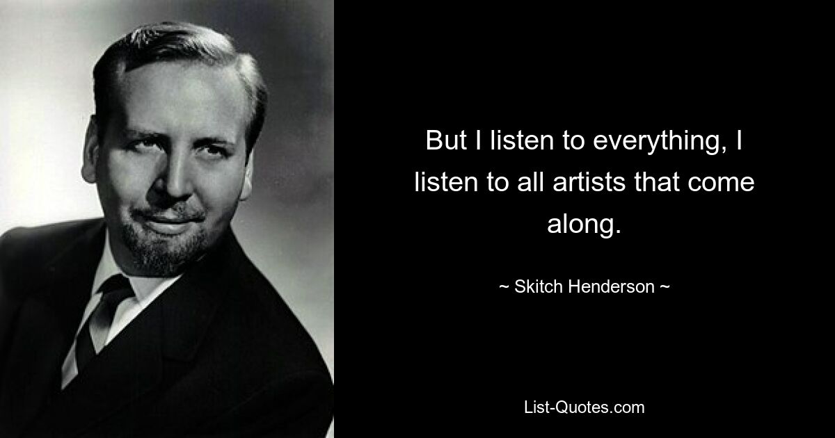 But I listen to everything, I listen to all artists that come along. — © Skitch Henderson