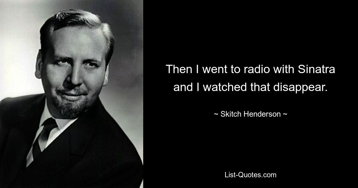 Then I went to radio with Sinatra and I watched that disappear. — © Skitch Henderson