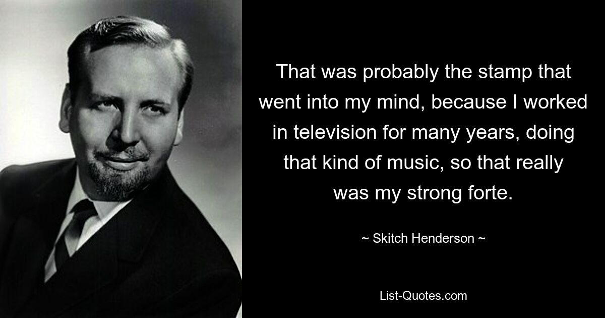 That was probably the stamp that went into my mind, because I worked in television for many years, doing that kind of music, so that really was my strong forte. — © Skitch Henderson