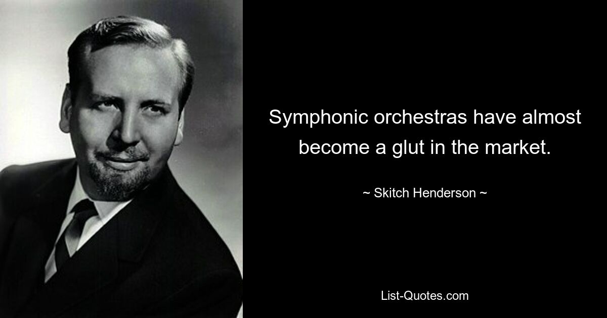 Symphonic orchestras have almost become a glut in the market. — © Skitch Henderson