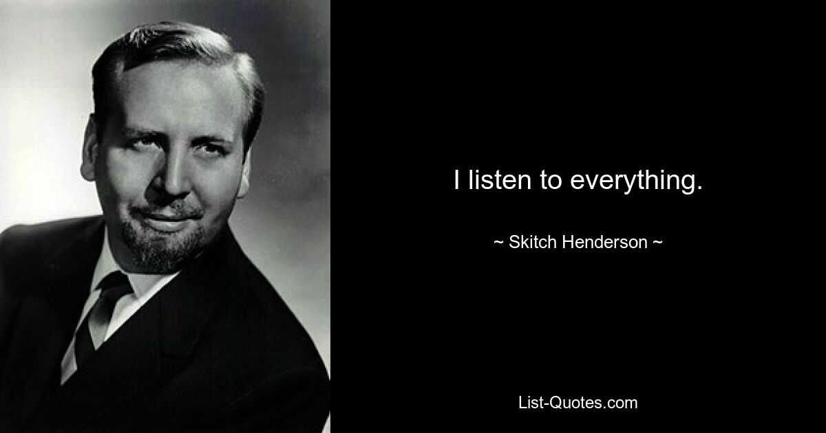 I listen to everything. — © Skitch Henderson