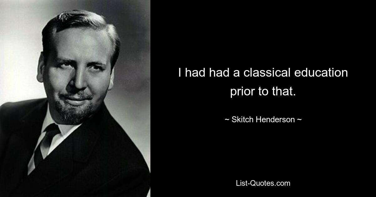 I had had a classical education prior to that. — © Skitch Henderson