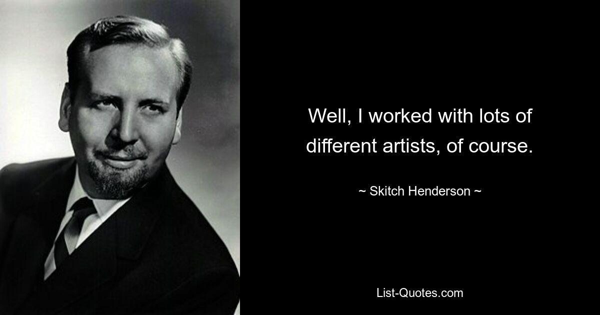 Well, I worked with lots of different artists, of course. — © Skitch Henderson