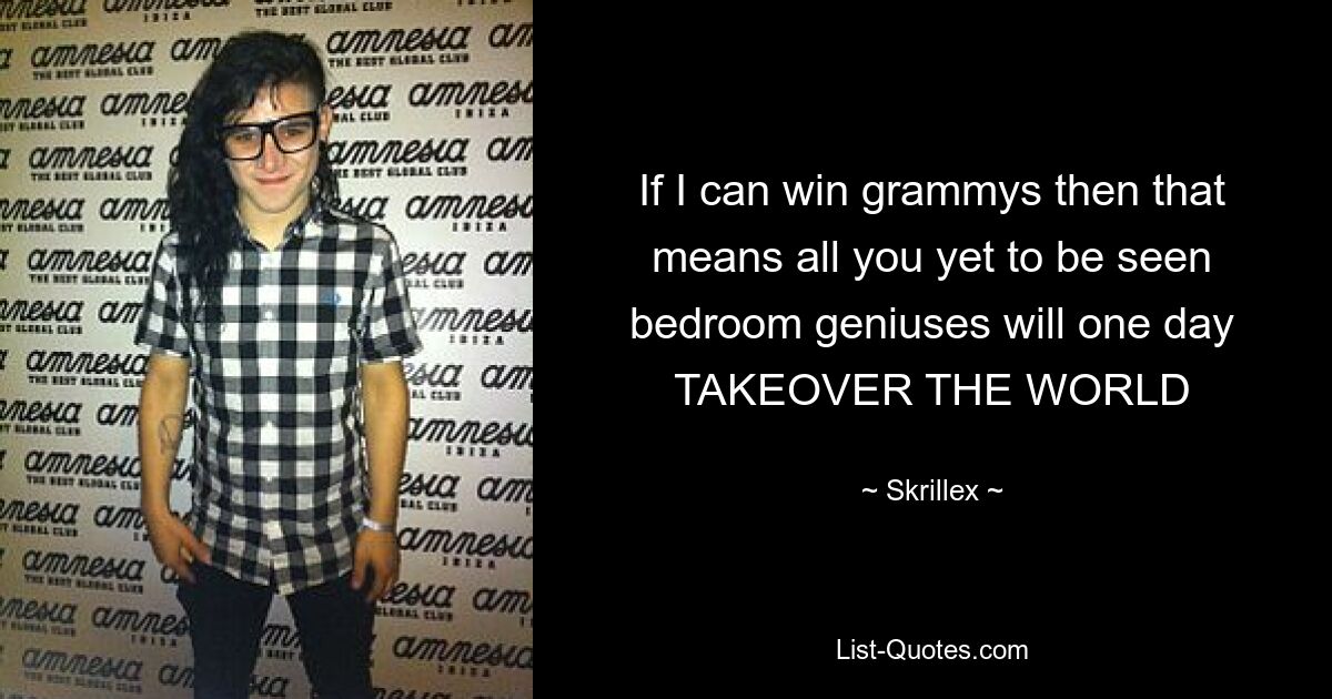 If I can win grammys then that means all you yet to be seen bedroom geniuses will one day TAKEOVER THE WORLD — © Skrillex