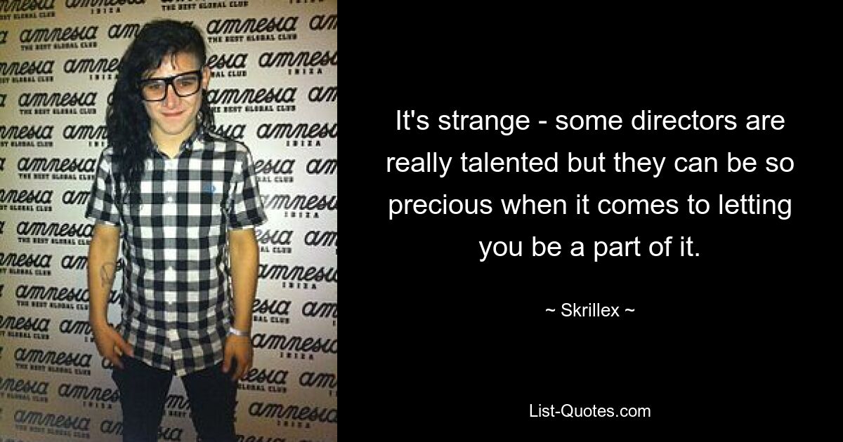 It's strange - some directors are really talented but they can be so precious when it comes to letting you be a part of it. — © Skrillex