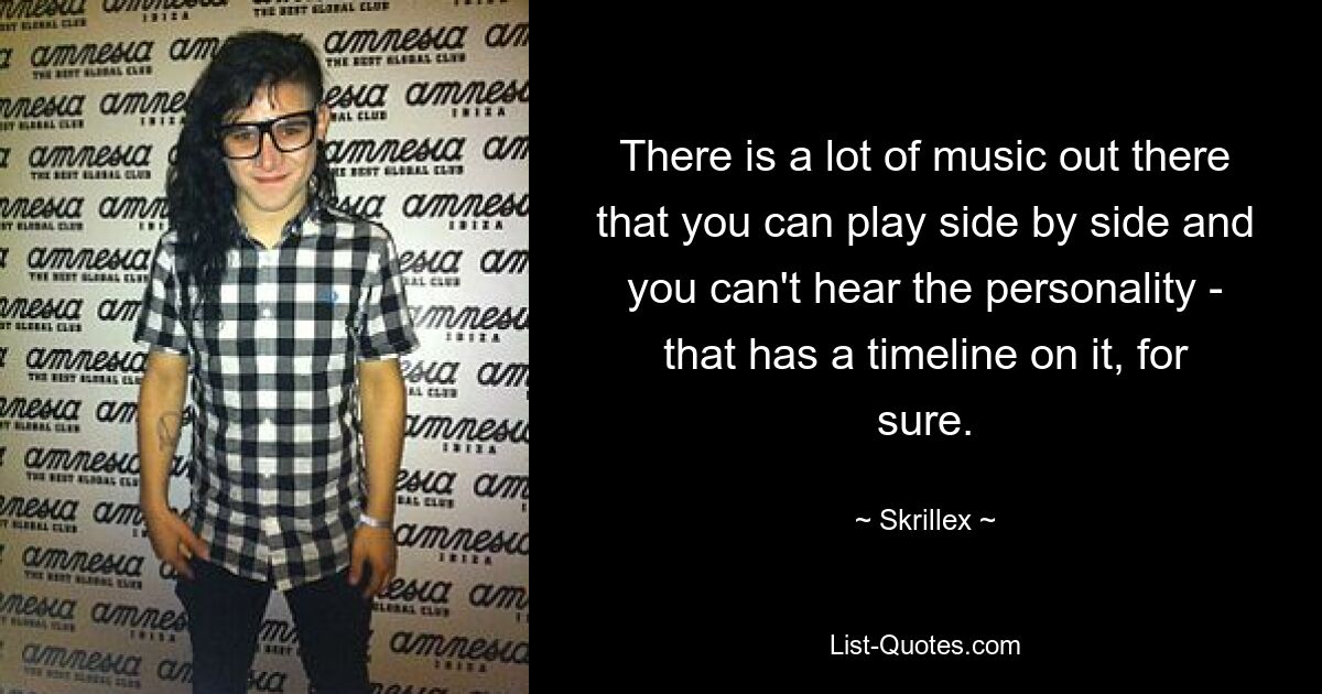 There is a lot of music out there that you can play side by side and you can't hear the personality - that has a timeline on it, for sure. — © Skrillex