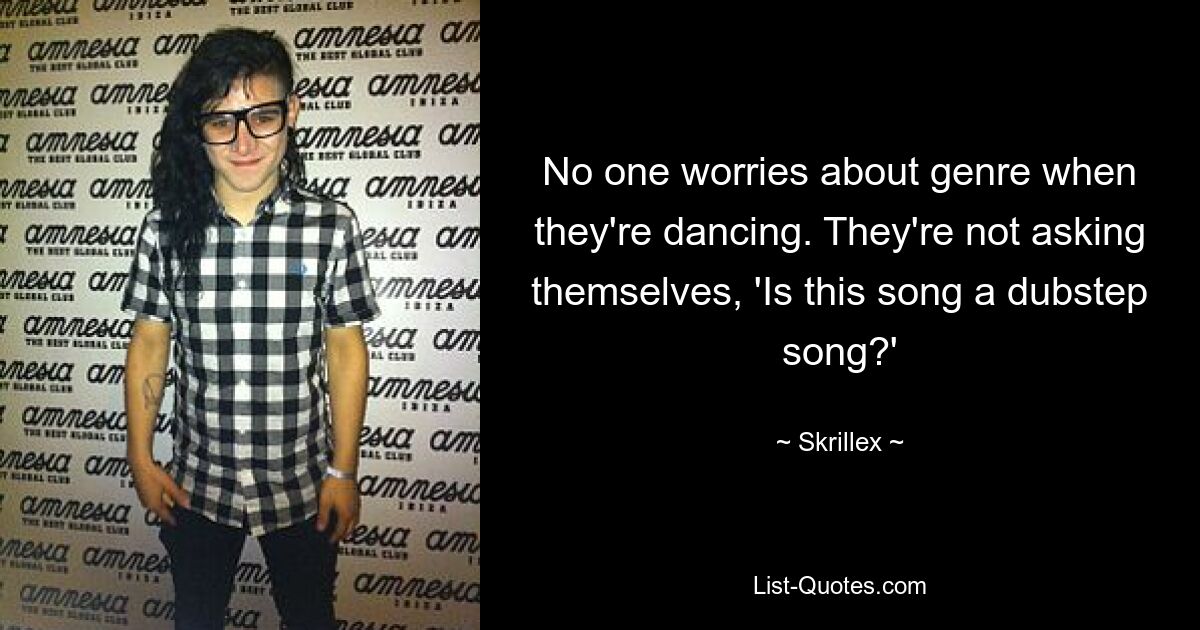 No one worries about genre when they're dancing. They're not asking themselves, 'Is this song a dubstep song?' — © Skrillex