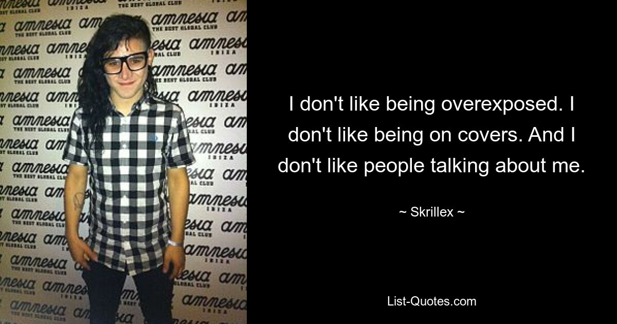 I don't like being overexposed. I don't like being on covers. And I don't like people talking about me. — © Skrillex