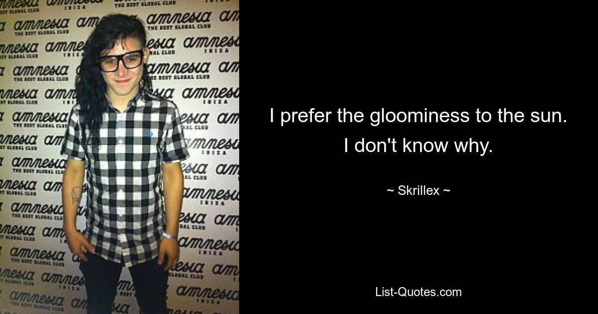 I prefer the gloominess to the sun. I don't know why. — © Skrillex