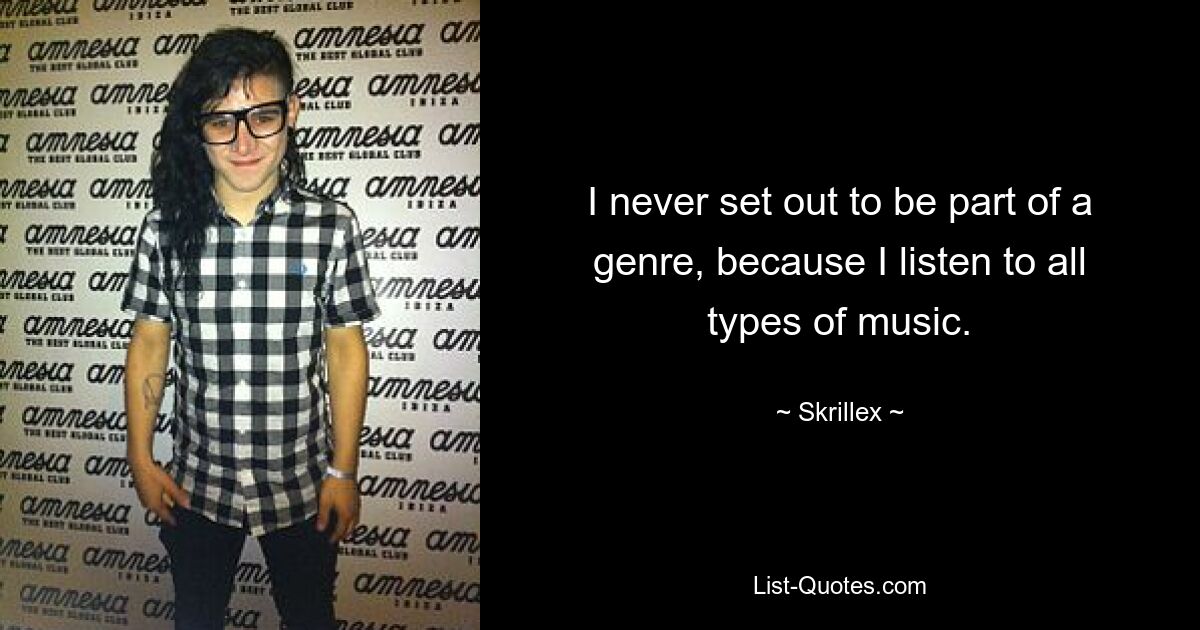 I never set out to be part of a genre, because I listen to all types of music. — © Skrillex