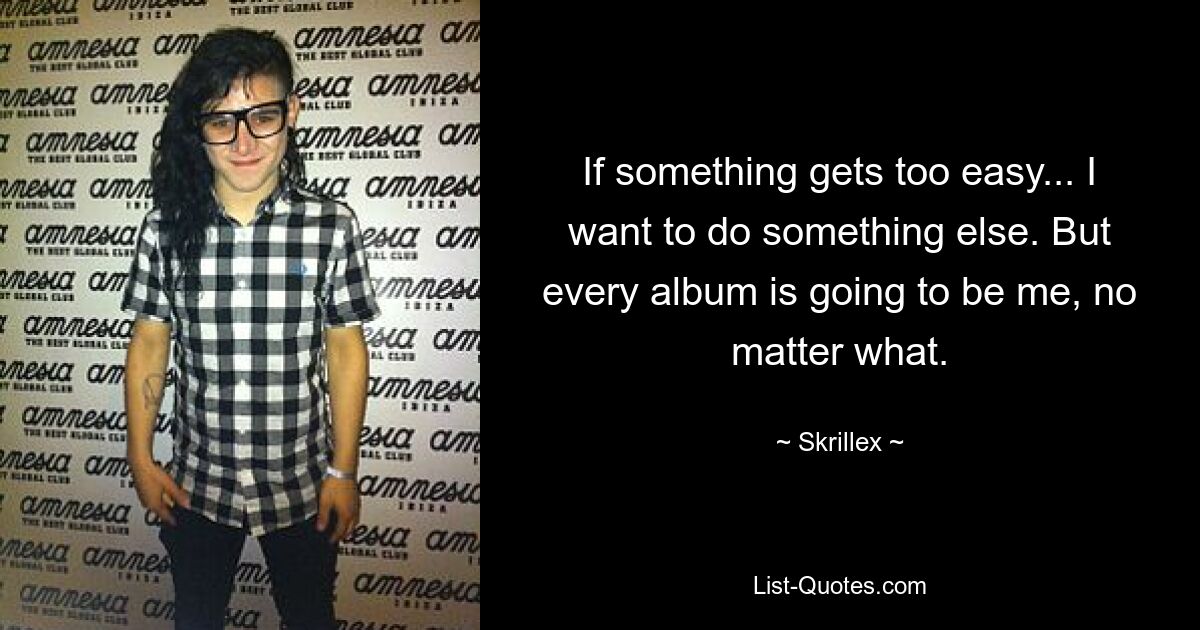 If something gets too easy... I want to do something else. But every album is going to be me, no matter what. — © Skrillex