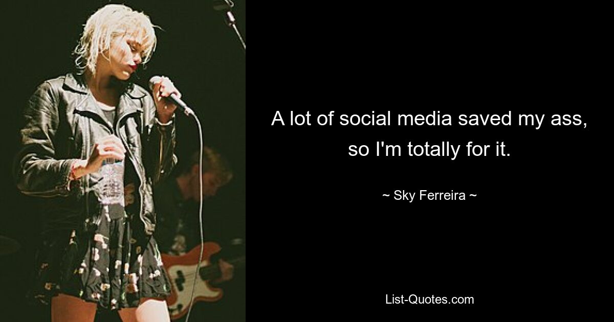 A lot of social media saved my ass, so I'm totally for it. — © Sky Ferreira