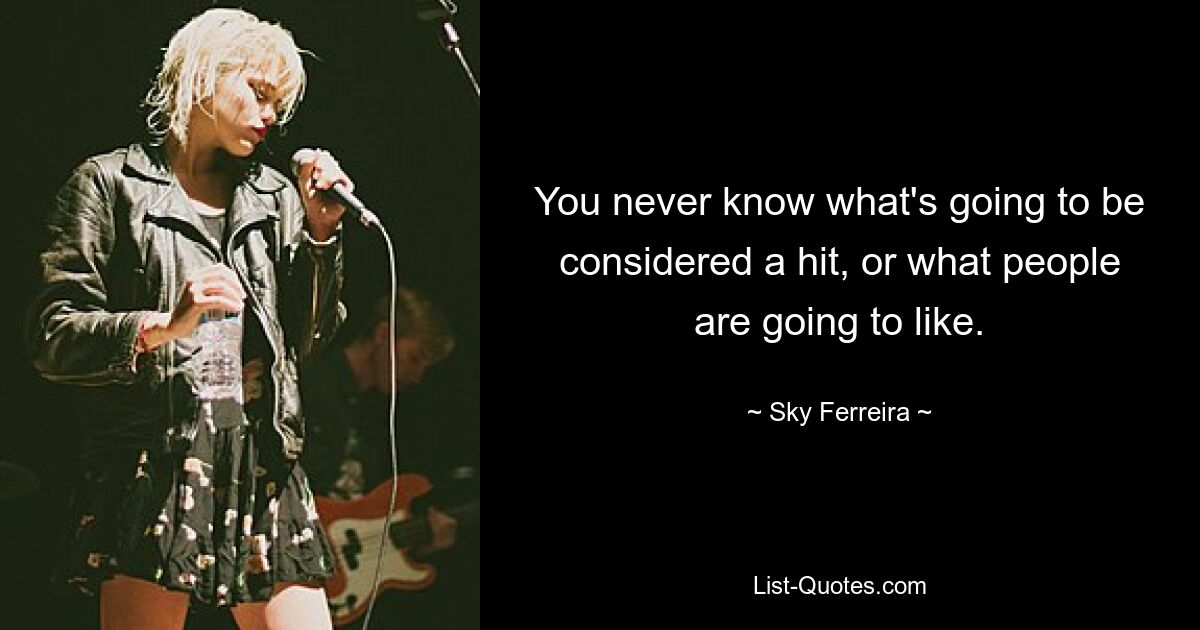 You never know what's going to be considered a hit, or what people are going to like. — © Sky Ferreira