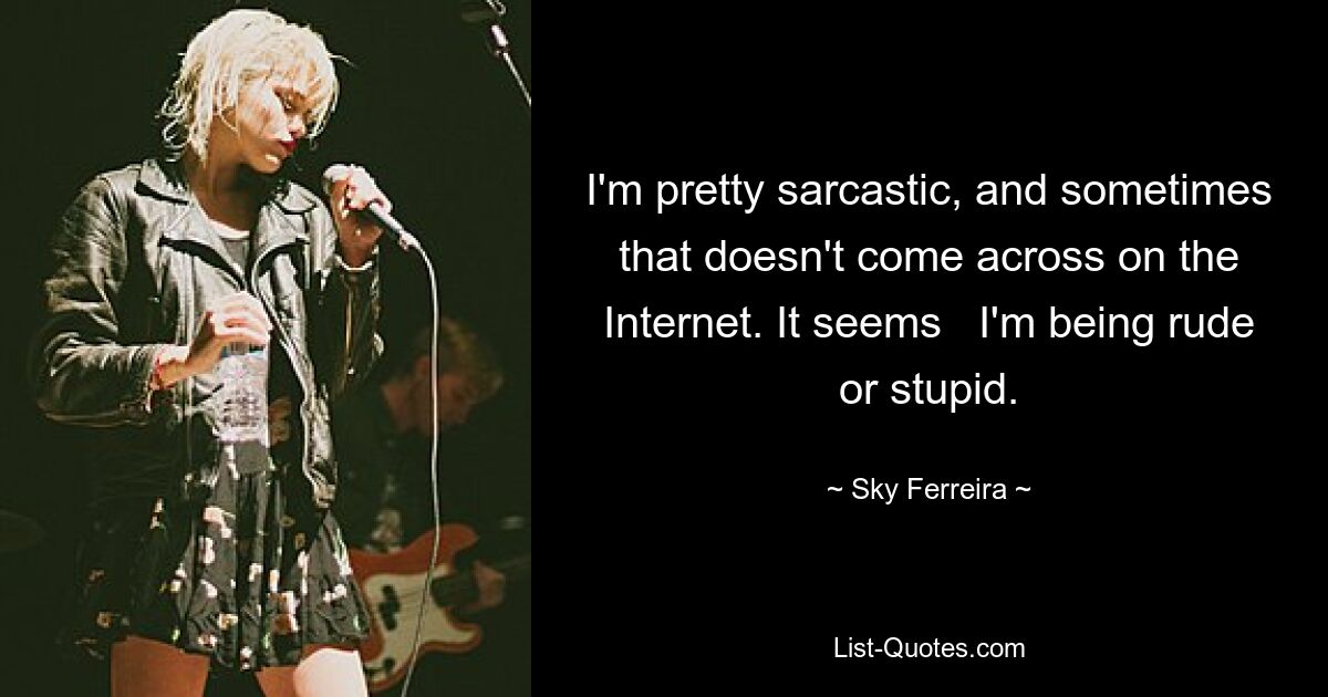 I'm pretty sarcastic, and sometimes that doesn't come across on the Internet. It seems   I'm being rude or stupid. — © Sky Ferreira