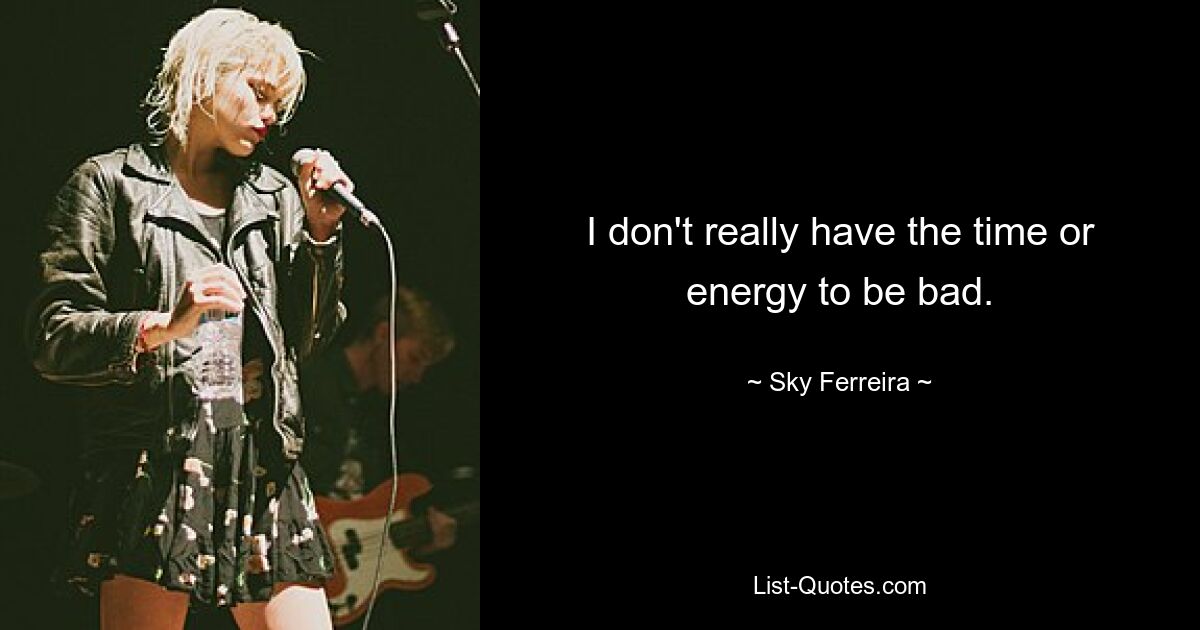 I don't really have the time or energy to be bad. — © Sky Ferreira