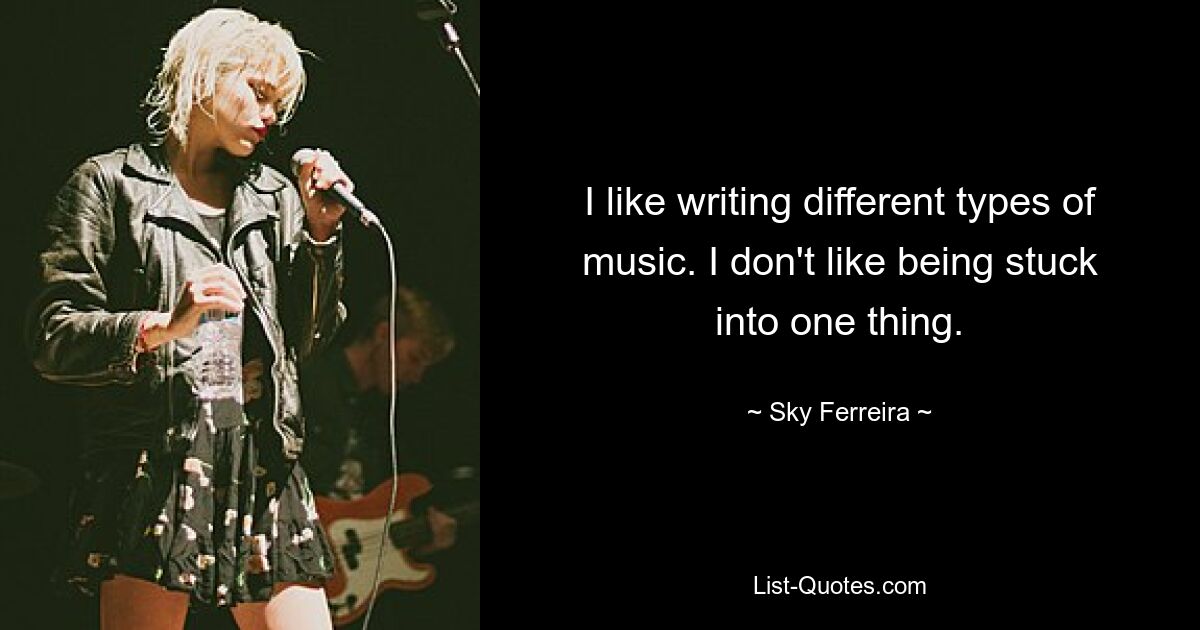 I like writing different types of music. I don't like being stuck into one thing. — © Sky Ferreira