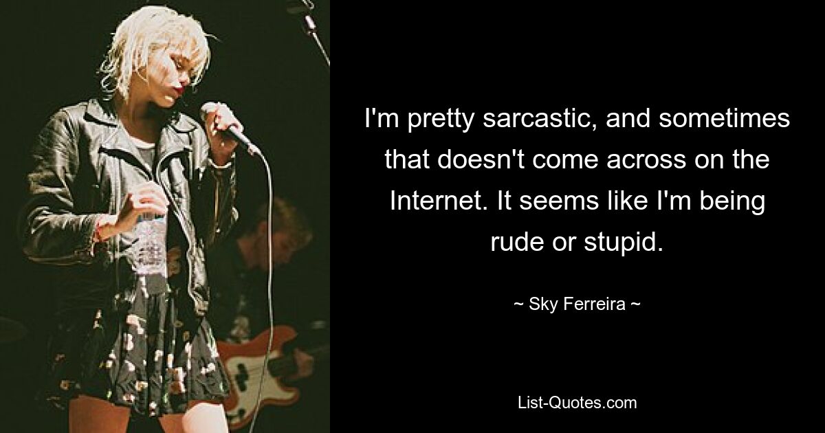 I'm pretty sarcastic, and sometimes that doesn't come across on the Internet. It seems like I'm being rude or stupid. — © Sky Ferreira