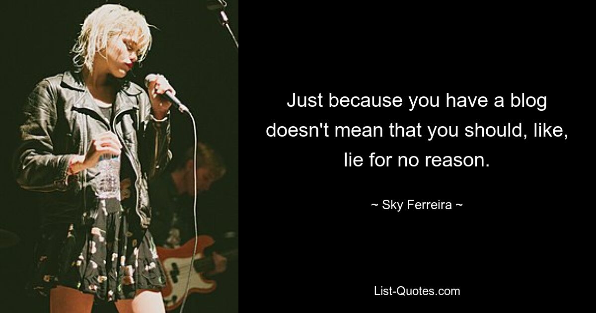 Just because you have a blog doesn't mean that you should, like, lie for no reason. — © Sky Ferreira