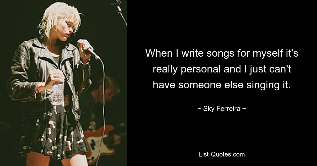 When I write songs for myself it's really personal and I just can't have someone else singing it. — © Sky Ferreira