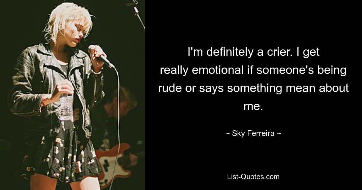 I'm definitely a crier. I get really emotional if someone's being rude or says something mean about me. — © Sky Ferreira