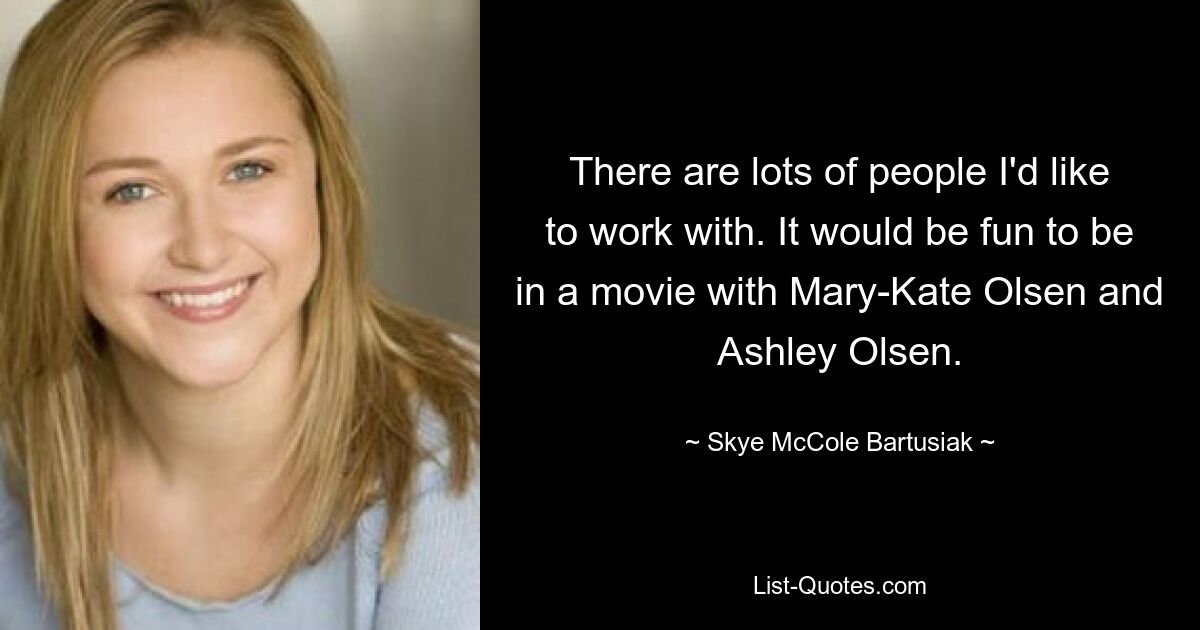 There are lots of people I'd like to work with. It would be fun to be in a movie with Mary-Kate Olsen and Ashley Olsen. — © Skye McCole Bartusiak