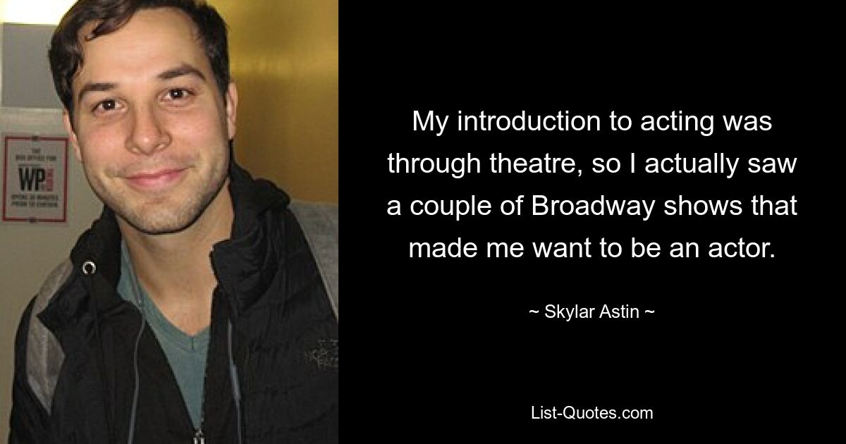 My introduction to acting was through theatre, so I actually saw a couple of Broadway shows that made me want to be an actor. — © Skylar Astin