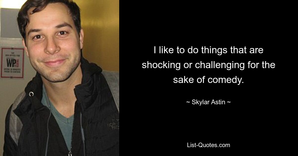 I like to do things that are shocking or challenging for the sake of comedy. — © Skylar Astin