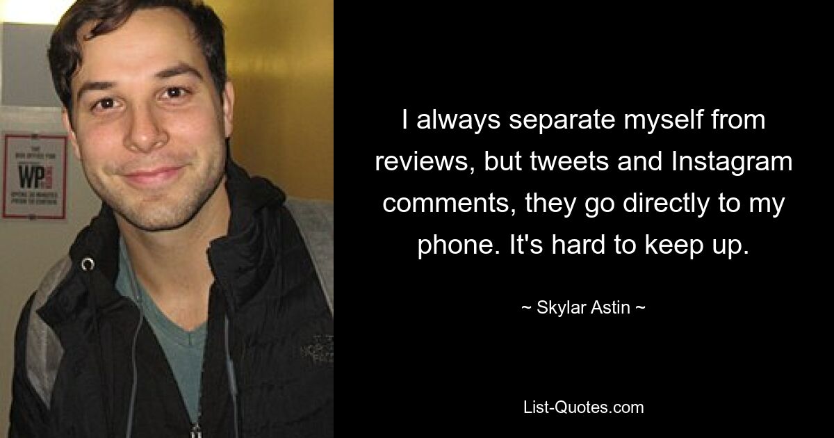 I always separate myself from reviews, but tweets and Instagram comments, they go directly to my phone. It's hard to keep up. — © Skylar Astin