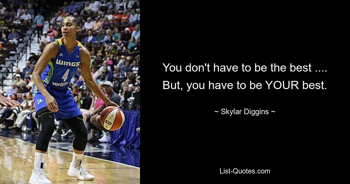 You don't have to be the best .... But, you have to be YOUR best. — © Skylar Diggins