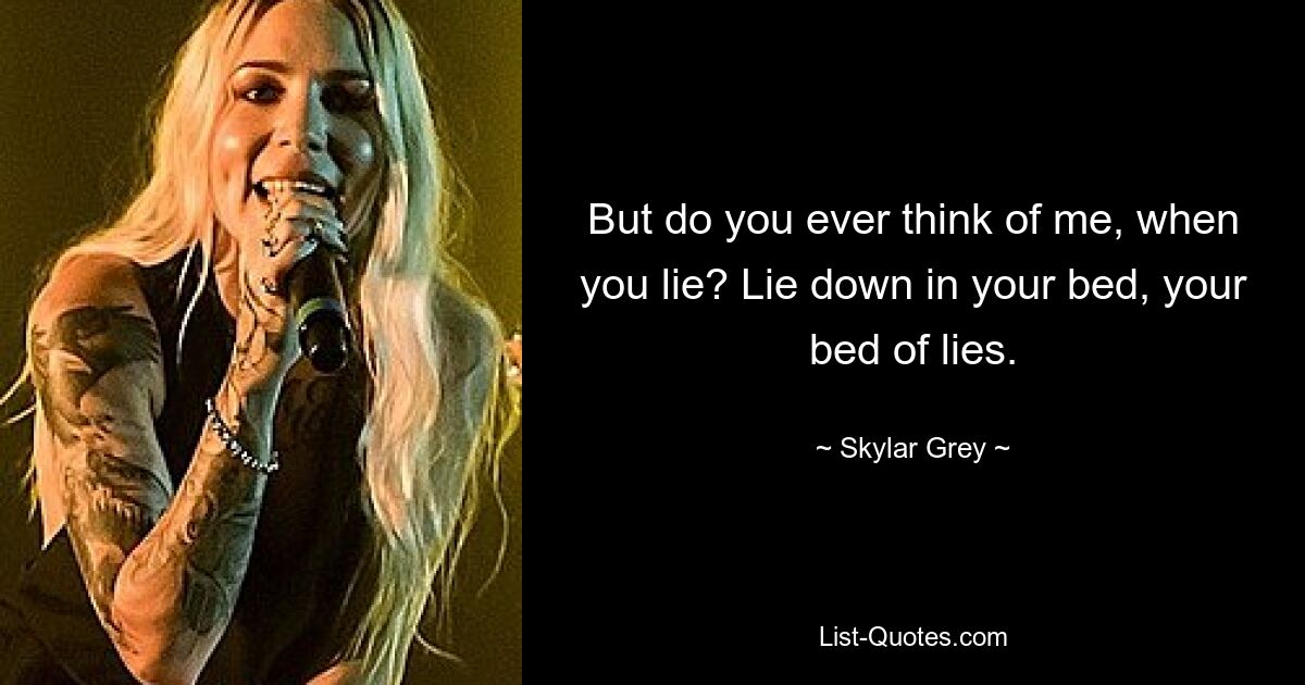 But do you ever think of me, when you lie? Lie down in your bed, your bed of lies. — © Skylar Grey