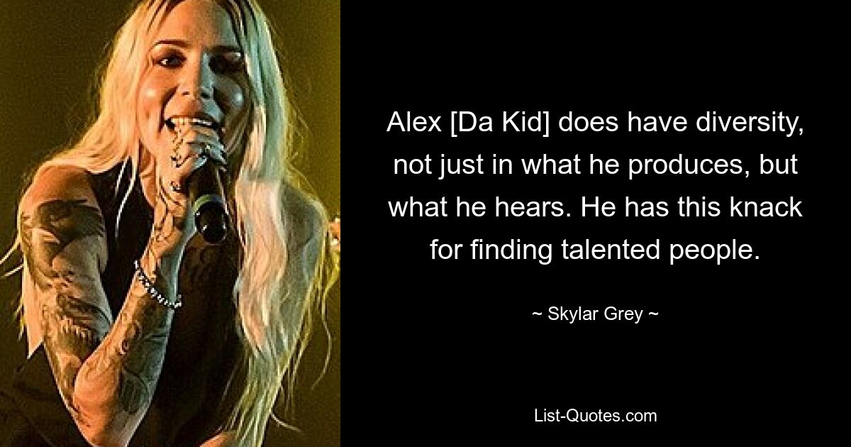 Alex [Da Kid] does have diversity, not just in what he produces, but what he hears. He has this knack for finding talented people. — © Skylar Grey