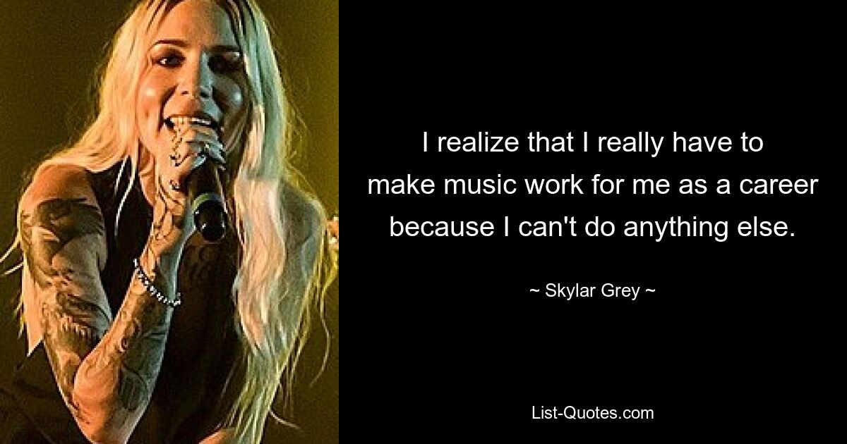 I realize that I really have to make music work for me as a career because I can't do anything else. — © Skylar Grey