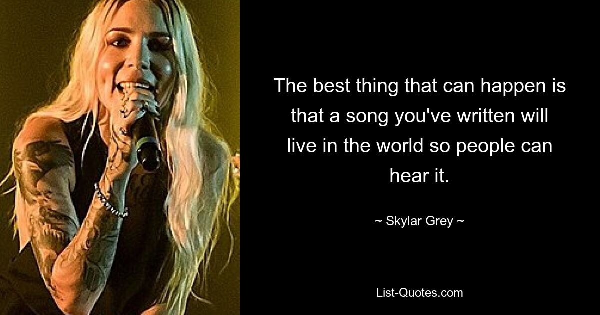 The best thing that can happen is that a song you've written will live in the world so people can hear it. — © Skylar Grey