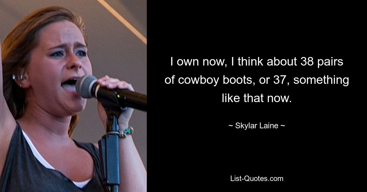 I own now, I think about 38 pairs of cowboy boots, or 37, something like that now. — © Skylar Laine