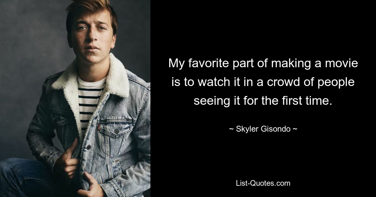 My favorite part of making a movie is to watch it in a crowd of people seeing it for the first time. — © Skyler Gisondo