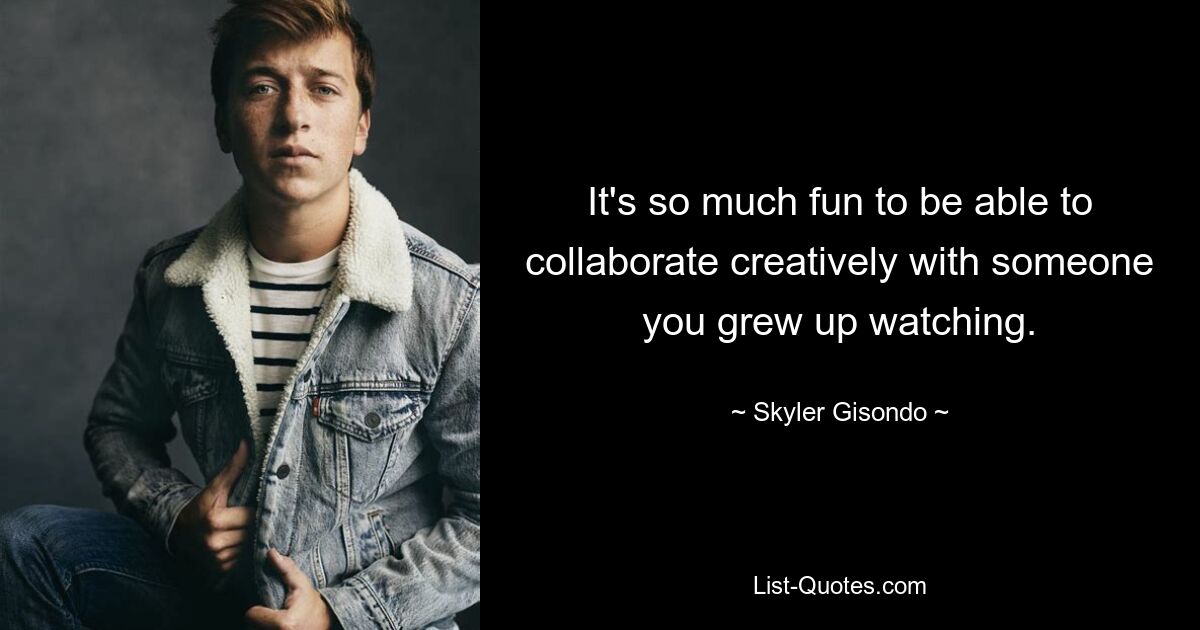 It's so much fun to be able to collaborate creatively with someone you grew up watching. — © Skyler Gisondo