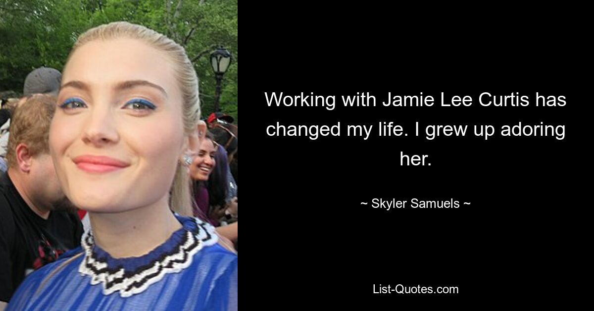 Working with Jamie Lee Curtis has changed my life. I grew up adoring her. — © Skyler Samuels