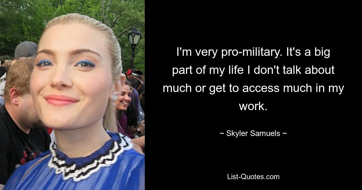 I'm very pro-military. It's a big part of my life I don't talk about much or get to access much in my work. — © Skyler Samuels