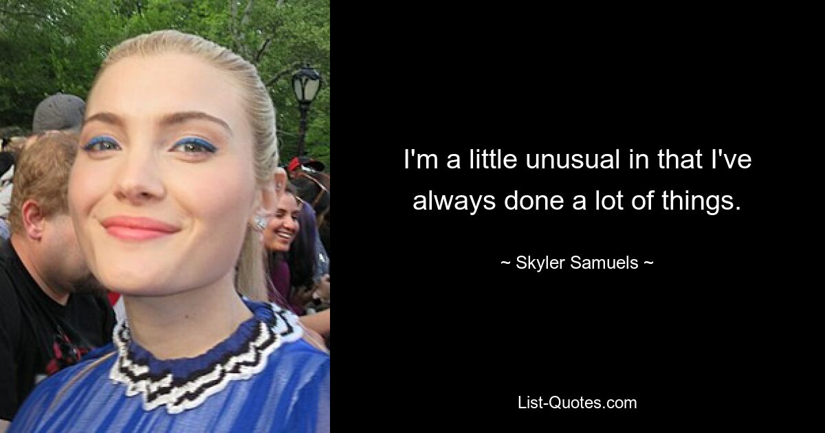 I'm a little unusual in that I've always done a lot of things. — © Skyler Samuels